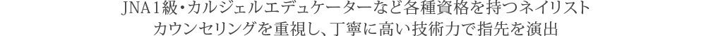 JNA1級・カルジェルエデュケーターなど各種資格を持つネイリストカウンセリングを重視し、丁寧に高い技術力で指先を演出