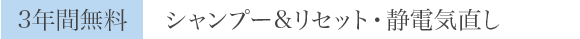 3年間無料：シャンプー&amli;リセット・静電気直し