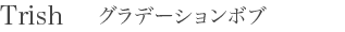 Trish グラデーションボブ