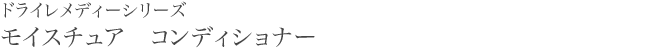 ドライレメディーシリーズ モイスチュア　コンディショナー