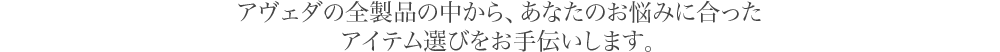 アヴェダの全製品の中から、あなたのお悩みに合ったアイテム選びをお手伝いします。