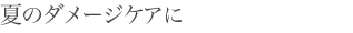 夏のダメージケアに