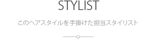 このヘアスタイルをつくった担当スタイリスト:STYLIST