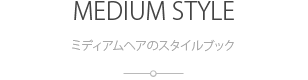 ミディアムヘアのスタイルブック:MEDIUM STYLE