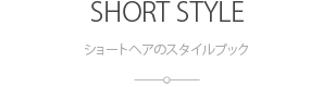 ショートヘアのスタイルブック:SHORT STYLE