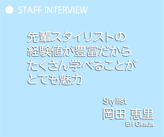 目標意識の高いスタッフが多く、切磋琢磨しながら成長できる Stylist 岡田恵里