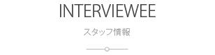 スタッフ情報:INTERVIEWEE
